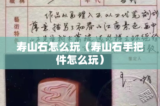 寿山石怎么玩（寿山石手把件怎么玩）
