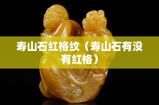 寿山石红格纹（寿山石有没有红格）