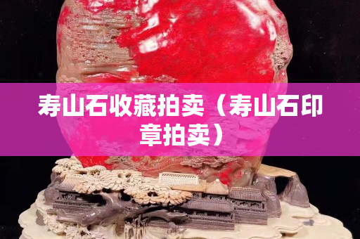 寿山石收藏拍卖（寿山石印章拍卖）
