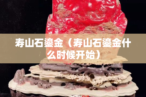 寿山石鎏金（寿山石鎏金什么时候开始）