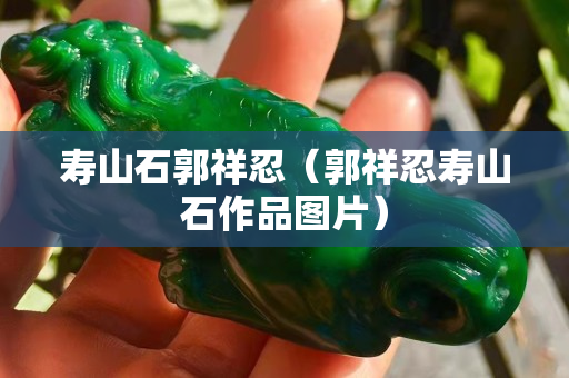 寿山石郭祥忍（郭祥忍寿山石作品图片）