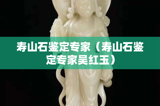 寿山石鉴定专家（寿山石鉴定专家吴红玉）