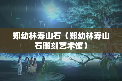郑幼林寿山石（郑幼林寿山石雕刻艺术馆）
