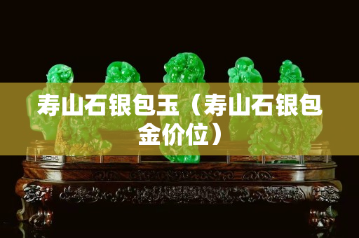 寿山石银包玉（寿山石银包金价位）