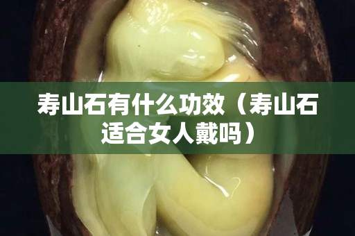 寿山石有什么功效（寿山石适合女人戴吗）