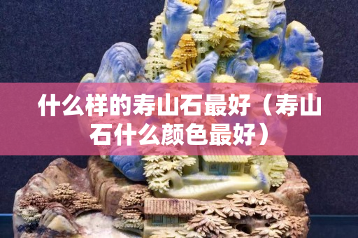 什么样的寿山石最好（寿山石什么颜色最好）
