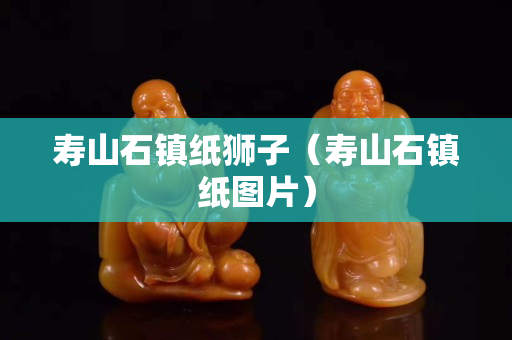 寿山石镇纸狮子（寿山石镇纸图片）