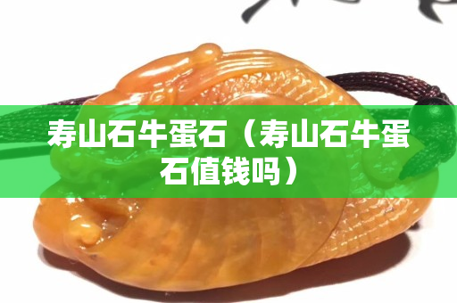 寿山石牛蛋石（寿山石牛蛋石值钱吗）