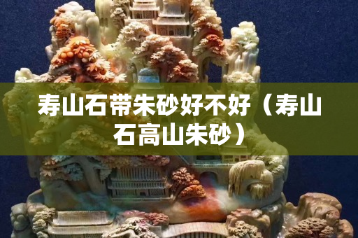 寿山石带朱砂好不好（寿山石高山朱砂）