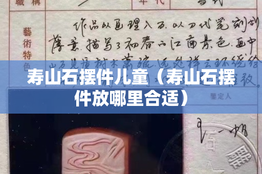 寿山石摆件儿童（寿山石摆件放哪里合适）