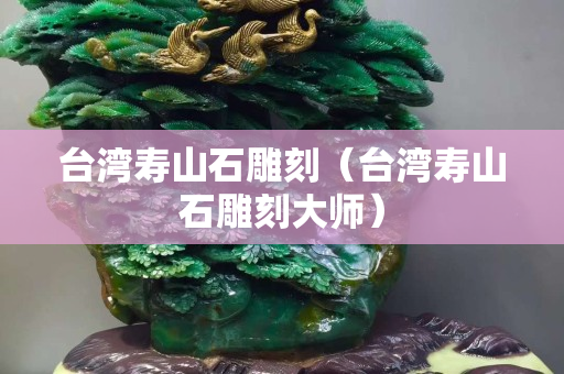 台湾寿山石雕刻（台湾寿山石雕刻大师）