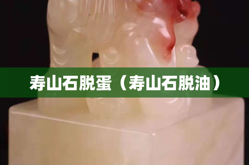 寿山石脱蛋（寿山石脱油）
