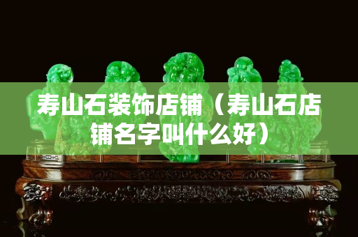 寿山石装饰店铺（寿山石店铺名字叫什么好）