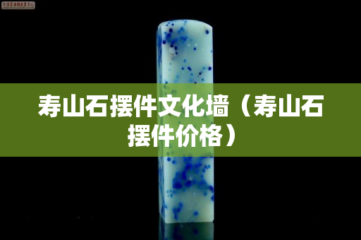 寿山石摆件文化墙（寿山石摆件价格）