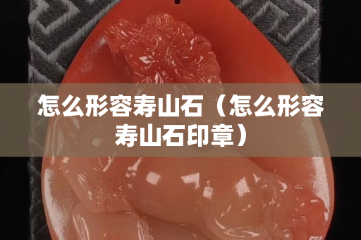 怎么形容寿山石（怎么形容寿山石印章）