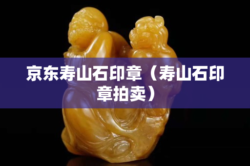 京东寿山石印章（寿山石印章拍卖）