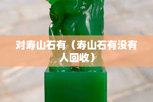 对寿山石有（寿山石有没有人回收）