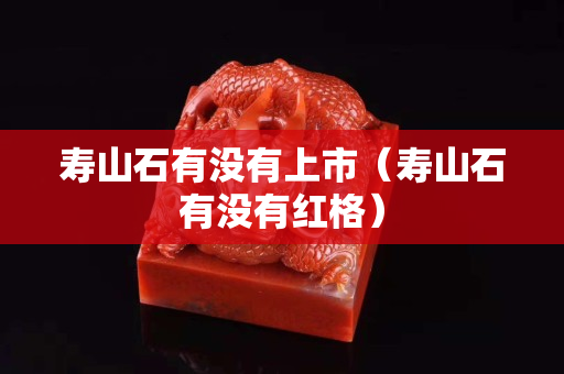 寿山石有没有上市（寿山石有没有红格）