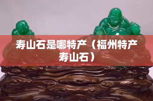 寿山石是哪特产（福州特产寿山石）