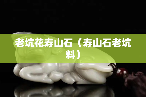 老坑花寿山石（寿山石老坑料）
