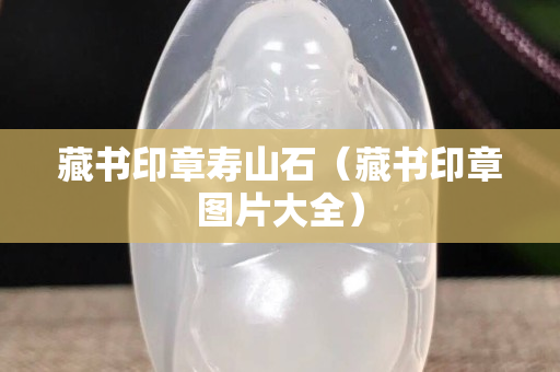 藏书印章寿山石（藏书印章图片大全）