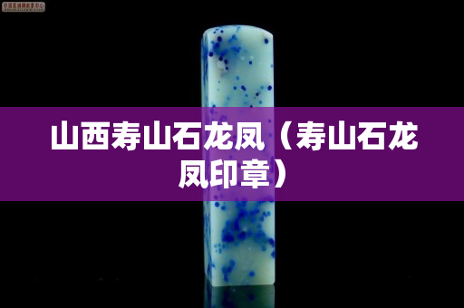 山西寿山石龙凤（寿山石龙凤印章）