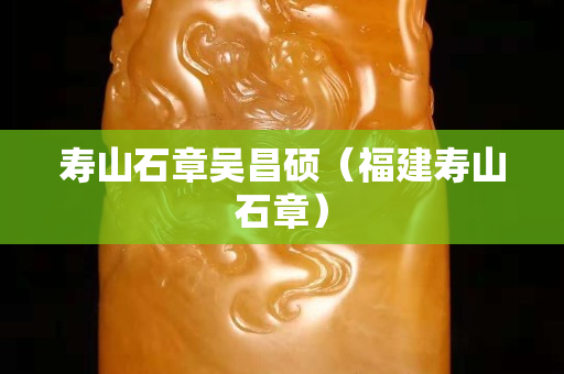 寿山石章吴昌硕（福建寿山石章）