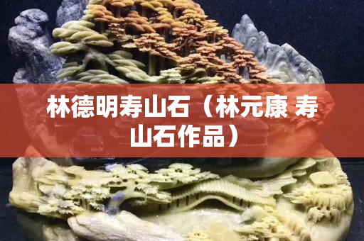 林德明寿山石（林元康 寿山石作品）