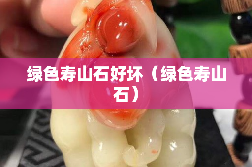 绿色寿山石好坏（绿色寿山石）