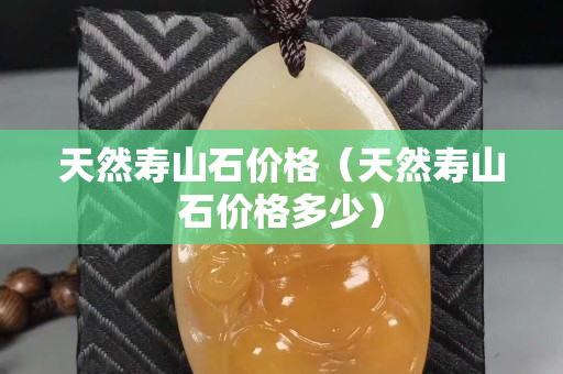 天然寿山石价格（天然寿山石价格多少）