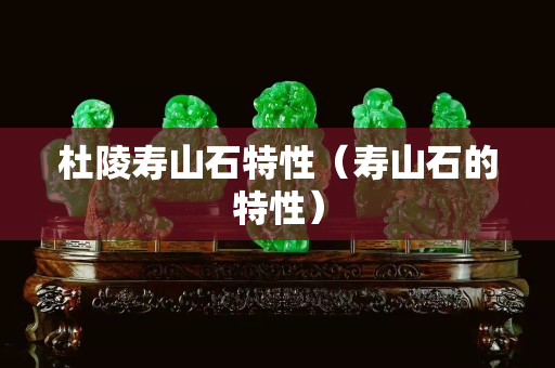 杜陵寿山石特性（寿山石的特性）