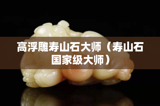高浮雕寿山石大师（寿山石国家级大师）