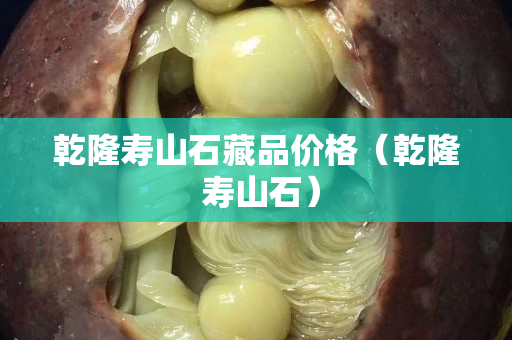 乾隆寿山石藏品价格（乾隆 寿山石）