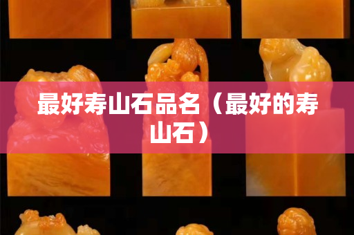 最好寿山石品名（最好的寿山石）