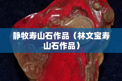 静牧寿山石作品（林文宝寿山石作品）