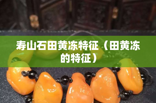 寿山石田黄冻特征（田黄冻的特征）