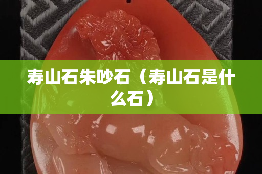 寿山石朱吵石（寿山石是什么石）
