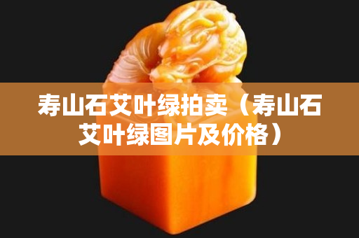 寿山石艾叶绿拍卖（寿山石艾叶绿图片及价格）