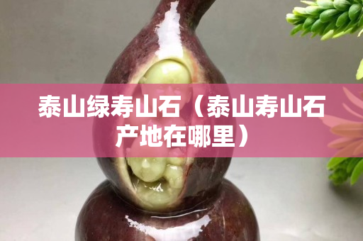 泰山绿寿山石（泰山寿山石产地在哪里）