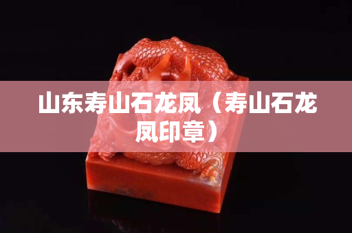 山东寿山石龙凤（寿山石龙凤印章）