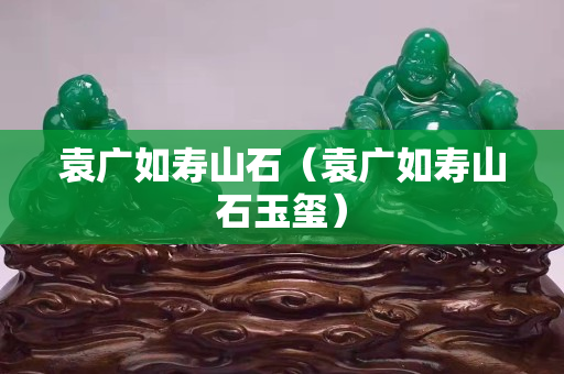 袁广如寿山石（袁广如寿山石玉玺）