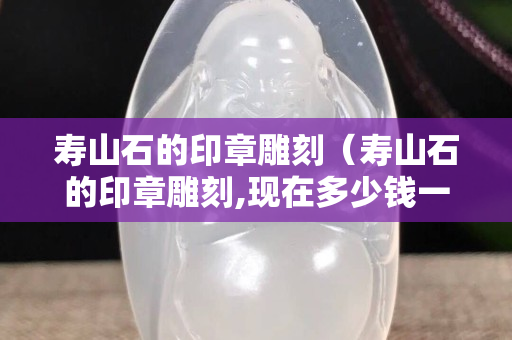 寿山石的印章雕刻（寿山石的印章雕刻,现在多少钱一个）