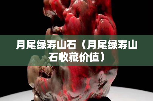 月尾绿寿山石（月尾绿寿山石收藏价值）