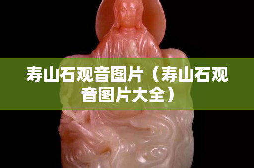 寿山石观音图片（寿山石观音图片大全）