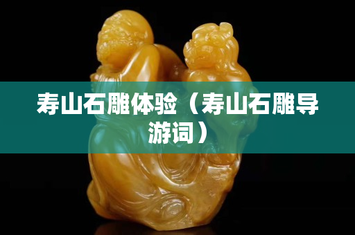 寿山石雕体验（寿山石雕导游词）