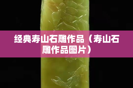 经典寿山石雕作品（寿山石雕作品图片）