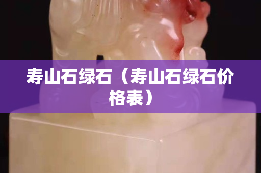 寿山石绿石（寿山石绿石价格表）