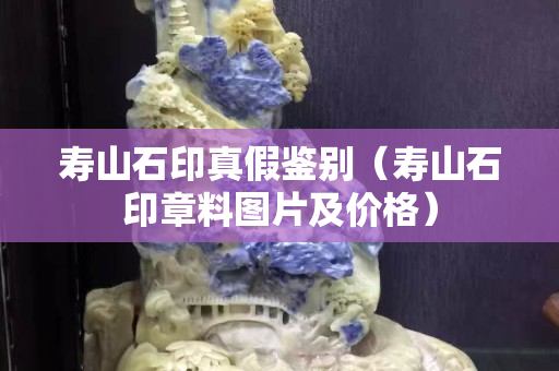 寿山石印真假鉴别（寿山石印章料图片及价格）