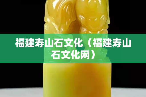 福建寿山石文化（福建寿山石文化网）
