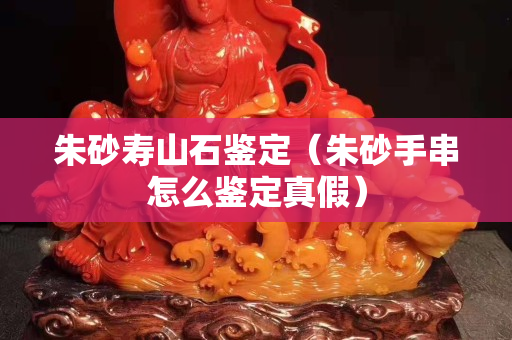 朱砂寿山石鉴定（朱砂手串怎么鉴定真假）